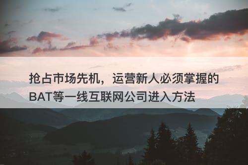 抢占市场先机，运营新人必须掌握的BAT等一线互联网公司进入方法