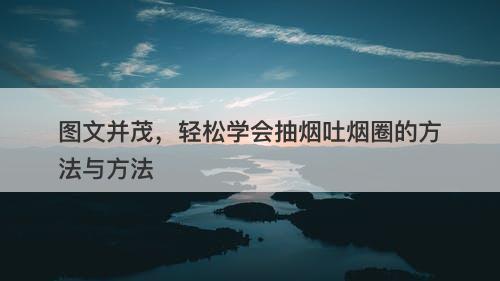 图文并茂，轻松学会抽烟吐烟圈的方法与方法