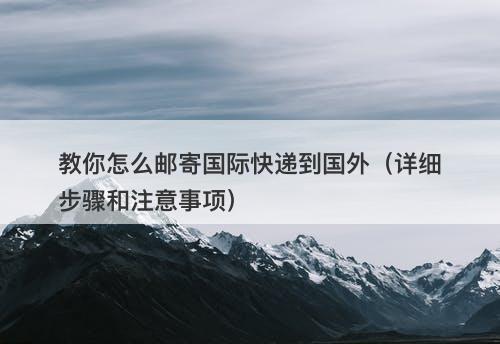 教你怎么邮寄国际快递到国外（详细步骤和注意事项）
