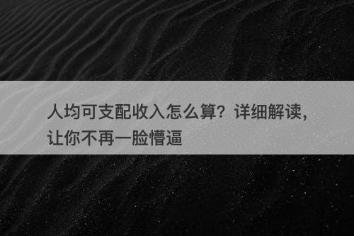 人均可支配收入怎么算？详细解读，让你不再一脸懵逼