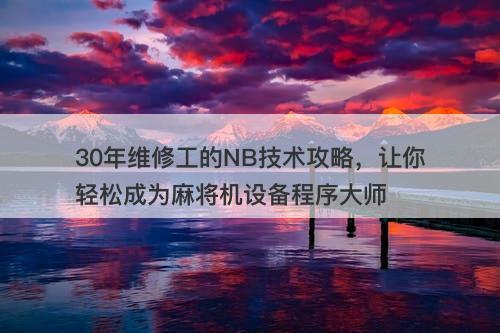30年维修工的NB技术攻略，让你轻松成为麻将机设备程序大师