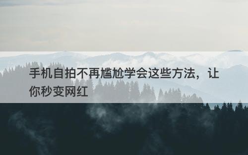 手机自拍不再尴尬学会这些方法，让你秒变网红