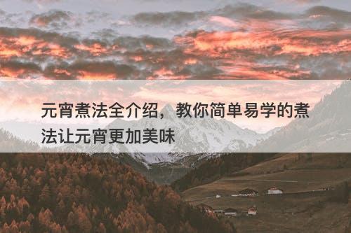 元宵煮法全介绍，教你简单易学的煮法让元宵更加美味