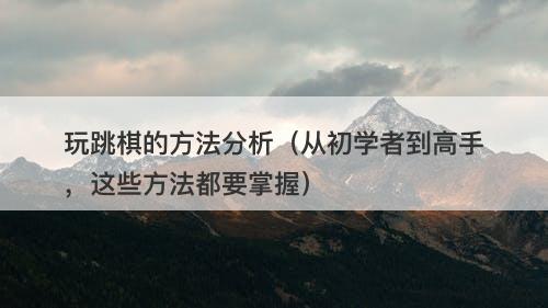 玩跳棋的方法分析（从初学者到高手，这些方法都要掌握）