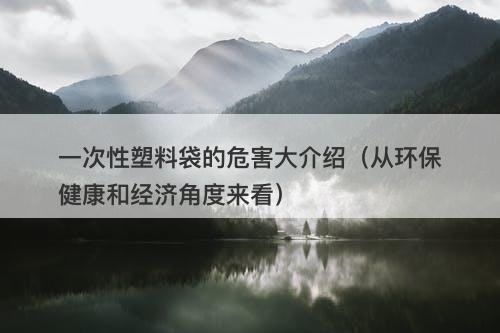 一次性塑料袋的危害大介绍(从环保健康和经济角度来看)-图1 一次性塑料袋的危害大介绍(从环保健康和经济角度来看)-图1