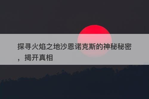 探寻火焰之地沙恩诺克斯的神秘秘密，揭开真相