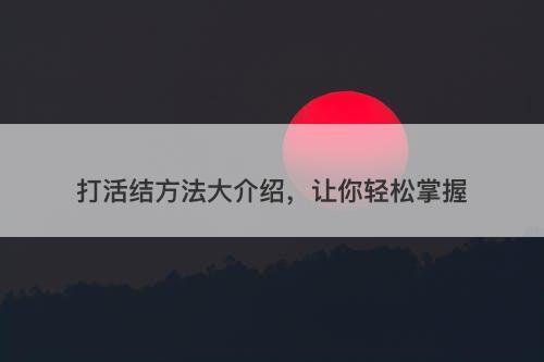 打活结方法大介绍,让你轻松掌握-图1 打活结方法大介绍,让你轻松掌握-图1