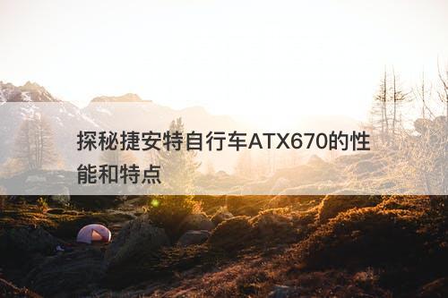 探秘捷安特自行车ATX670的性能和特点-图1 探秘捷安特自行车ATX670的性能和特点-图1
