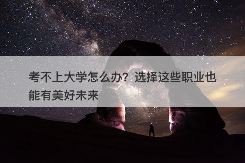 考不上大学怎么办？选择这些职业也能有美好未来