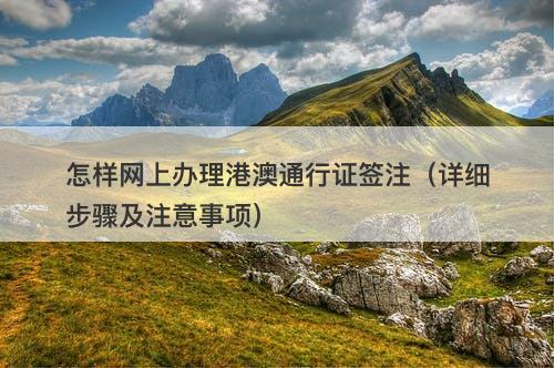 怎样网上办理港澳通行证签注（详细步骤及注意事项）