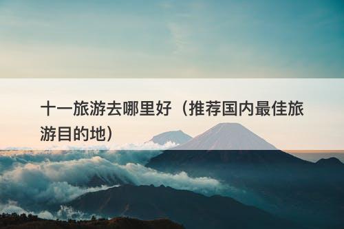十一旅游去哪里好（推荐国内最佳旅游目的地）