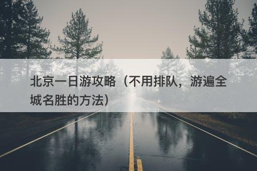 北京一日游攻略（不用排队，游遍全城名胜的方法）