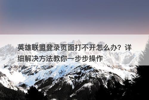英雄联盟登录页面打不开怎么办？详细解决方法教你一步步操作