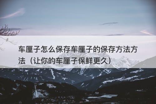 车厘子怎么保存车厘子的保存方法方法（让你的车厘子保鲜更久）