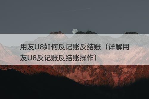用友U8如何反记账反结账（详解用友U8反记账反结账操作）-图1