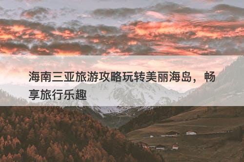 海南三亚旅游攻略玩转美丽海岛，畅享旅行乐趣