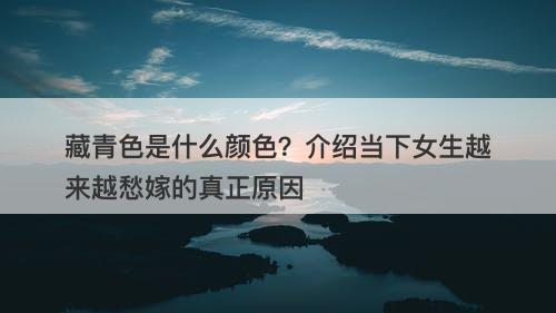 藏青色是什么颜色？介绍当下女生越来越愁嫁的真正原因-图1