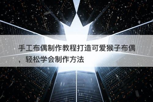 手工布偶制作教程打造可爱猴子布偶，轻松学会制作方法