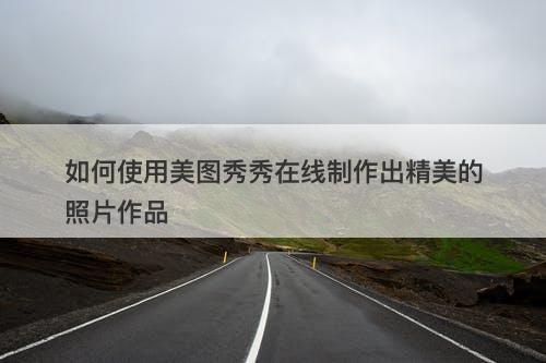 如何使用美图秀秀在线制作出精美的照片作品