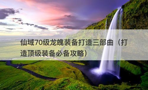 仙域70级龙魄装备打造三部曲（打造顶级装备必备攻略）-图1