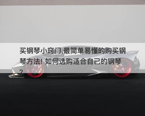 买钢琴小窍门,最简单易懂的购买钢琴方法! 如何选购适合自己的钢琴？