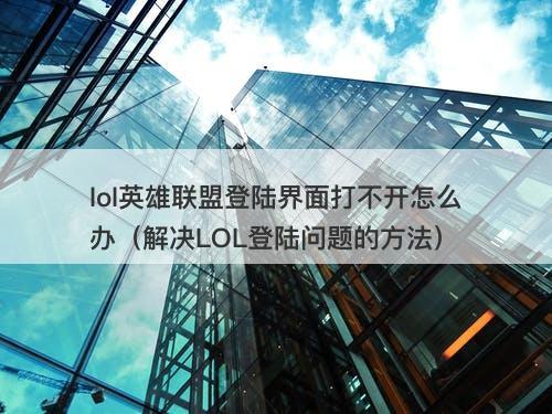 lol英雄联盟登陆界面打不开怎么办（解决LOL登陆问题的方法）-图1