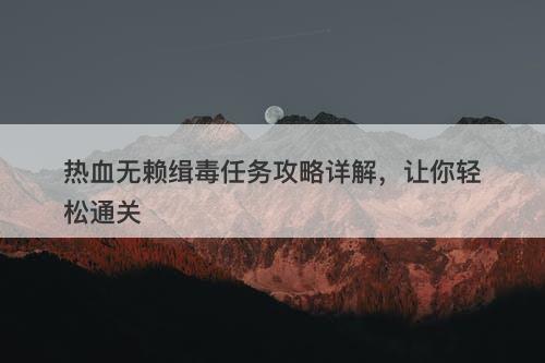 热血无赖缉毒任务攻略详解，让你轻松通关