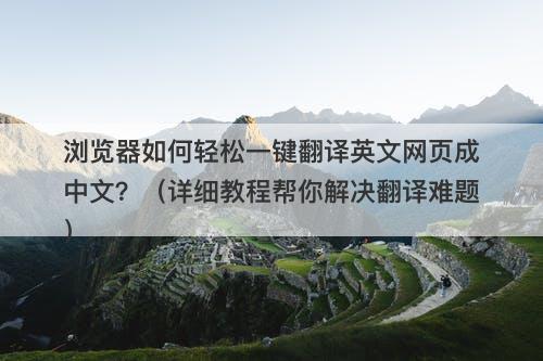 浏览器如何轻松一键翻译英文网页成中文？（详细教程帮你解决翻译难题）-图1