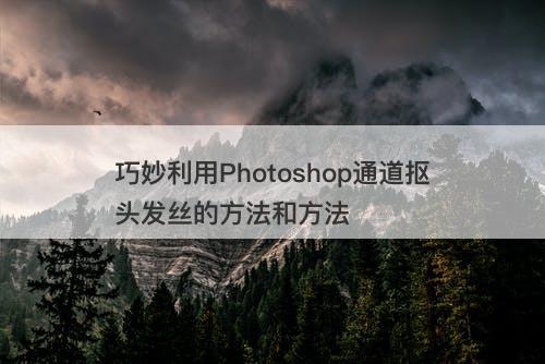 巧妙利用Photoshop通道抠头发丝的方法和方法