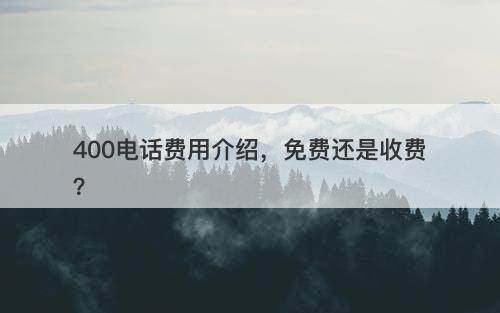 400电话费用介绍，免费还是收费？