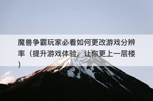 魔兽争霸玩家必看如何更改游戏分辨率（提升游戏体验，让你更上一层楼）-图1