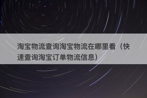 淘宝物流查询淘宝物流在哪里看（快速查询淘宝订单物流信息）