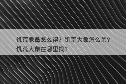 饥荒象鼻怎么得？饥荒大象怎么杀？饥荒大象在哪里找？