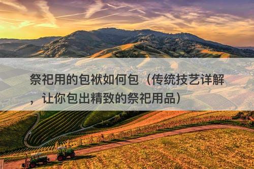 祭祀用的包袱如何包（传统技艺详解，让你包出精致的祭祀用品）