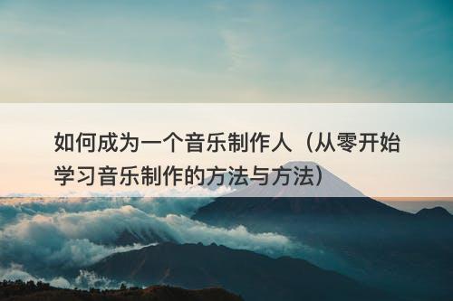 如何成为一个音乐制作人（从零开始学习音乐制作的方法与方法）