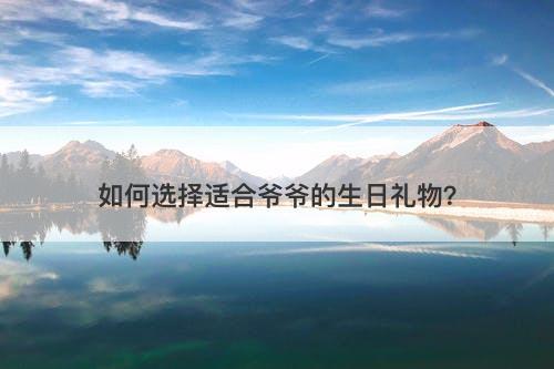 如何选择适合爷爷的生日礼物？-图1