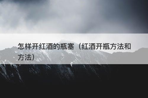 怎样开红酒的瓶塞（红酒开瓶方法和方法）-图1