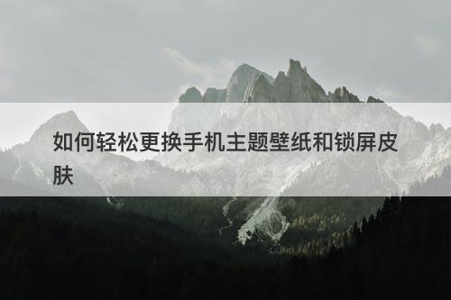 如何轻松更换手机主题壁纸和锁屏皮肤