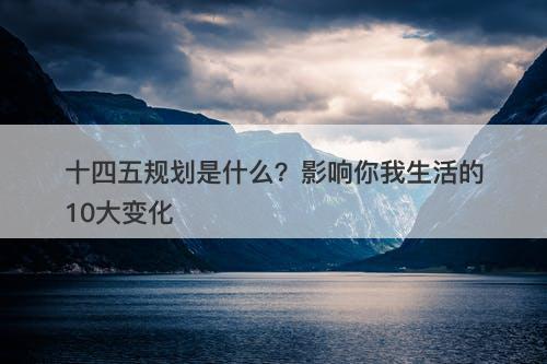 十四五规划是什么?影响你我生活的10大变化-图1 十四五规划是什么?影响你我生活的10大变化-图1