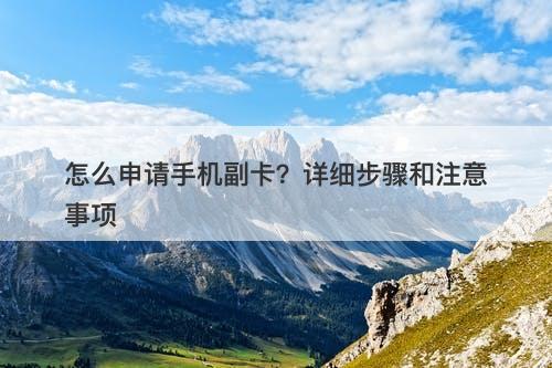 怎么申请手机副卡？详细步骤和注意事项