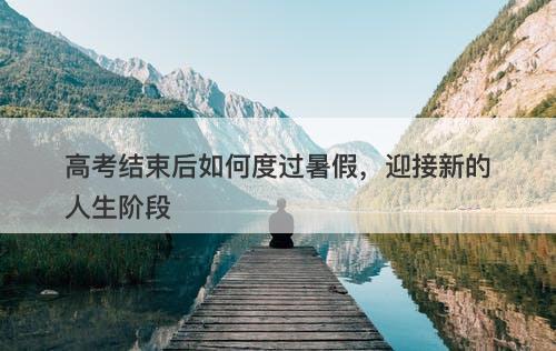 高考结束后如何度过暑假，迎接新的人生阶段