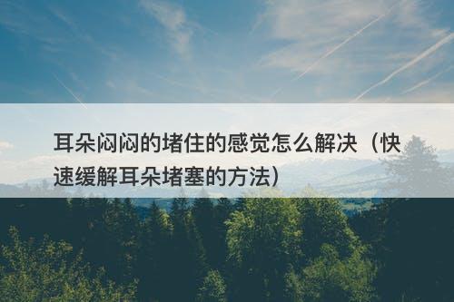 耳朵闷闷的堵住的感觉怎么解决（快速缓解耳朵堵塞的方法）-图1