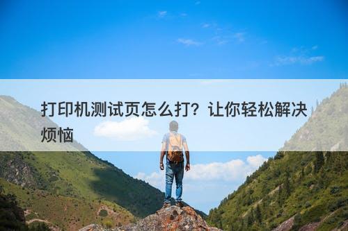打印机测试页怎么打？让你轻松解决烦恼-图1