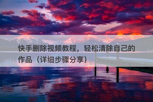 快手删除视频教程，轻松清除自己的作品（详细步骤分享）-图1