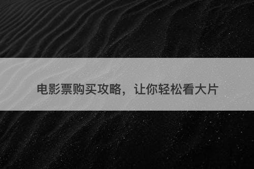 电影票购买攻略，让你轻松看大片