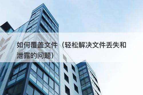 如何覆盖文件（轻松解决文件丢失和泄露的问题）-图1
