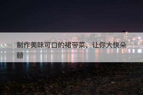 制作美味可口的裙带菜，让你大快朵颐