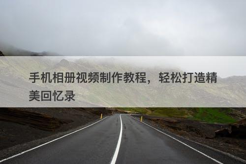 手机相册视频制作教程,轻松打造精美回忆录-图1 手机相册视频制作教程,轻松打造精美回忆录-图1