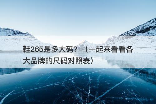 鞋265是多大码?(一起来看看各大品牌的尺码对照表)-图1 鞋265是多大码?(一起来看看各大品牌的尺码对照表)-图1