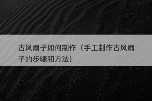 古风扇子如何制作（手工制作古风扇子的步骤和方法）-图1